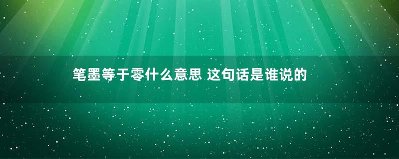 笔墨等于零什么意思 这句话是谁说的